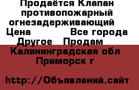 Продаётся Клапан противопожарный огнезадерживающий  › Цена ­ 8 000 - Все города Другое » Продам   . Калининградская обл.,Приморск г.